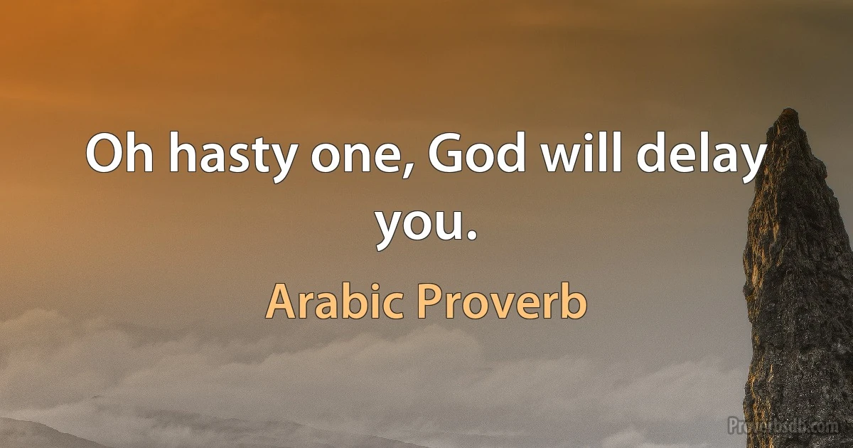 Oh hasty one, God will delay you. (Arabic Proverb)