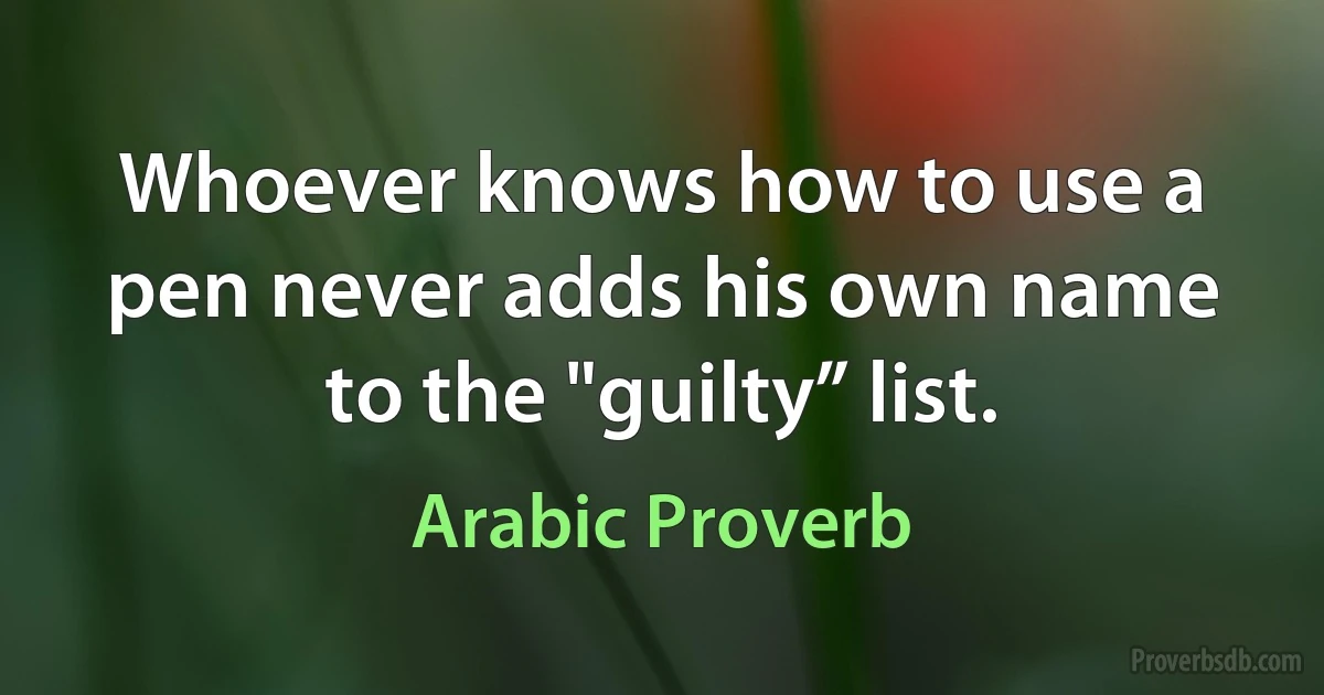 Whoever knows how to use a pen never adds his own name to the "guilty” list. (Arabic Proverb)