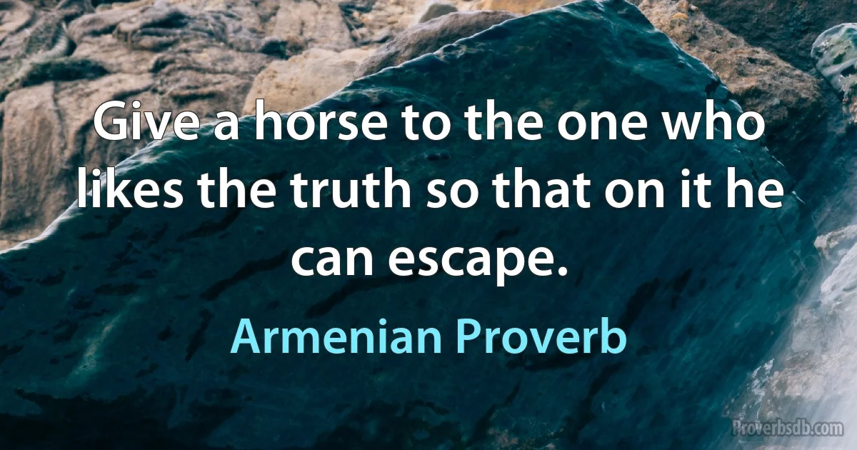 Give a horse to the one who likes the truth so that on it he can escape. (Armenian Proverb)