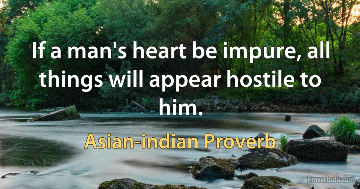 If a man's heart be impure, all things will appear hostile to him. (Asian-indian Proverb)