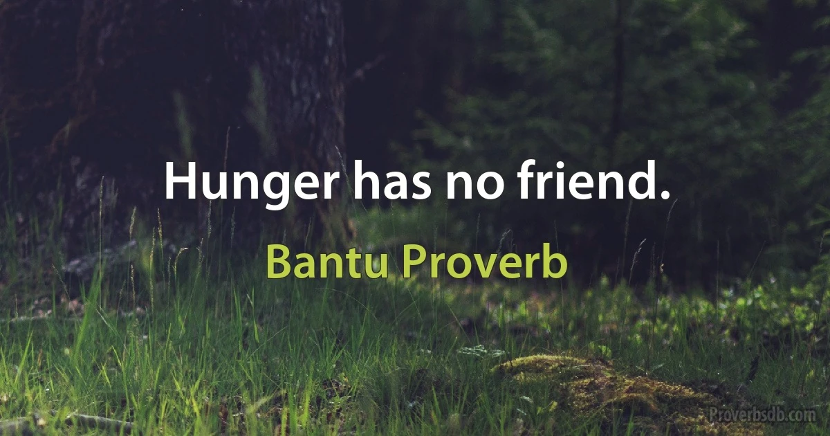 Hunger has no friend. (Bantu Proverb)