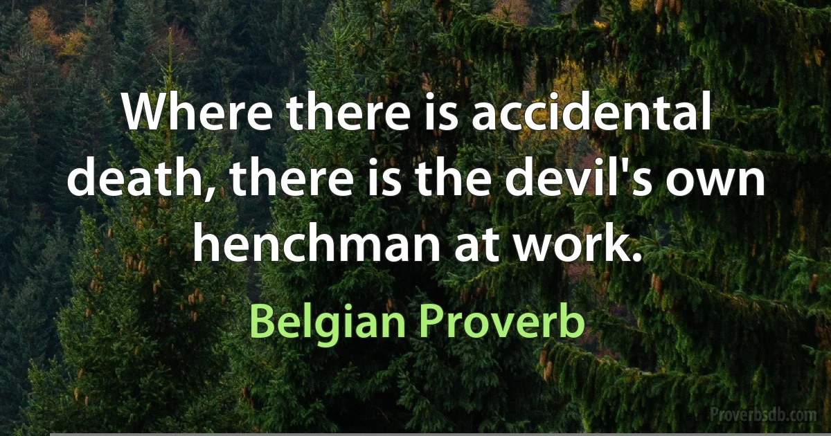 Where there is accidental death, there is the devil's own henchman at work. (Belgian Proverb)