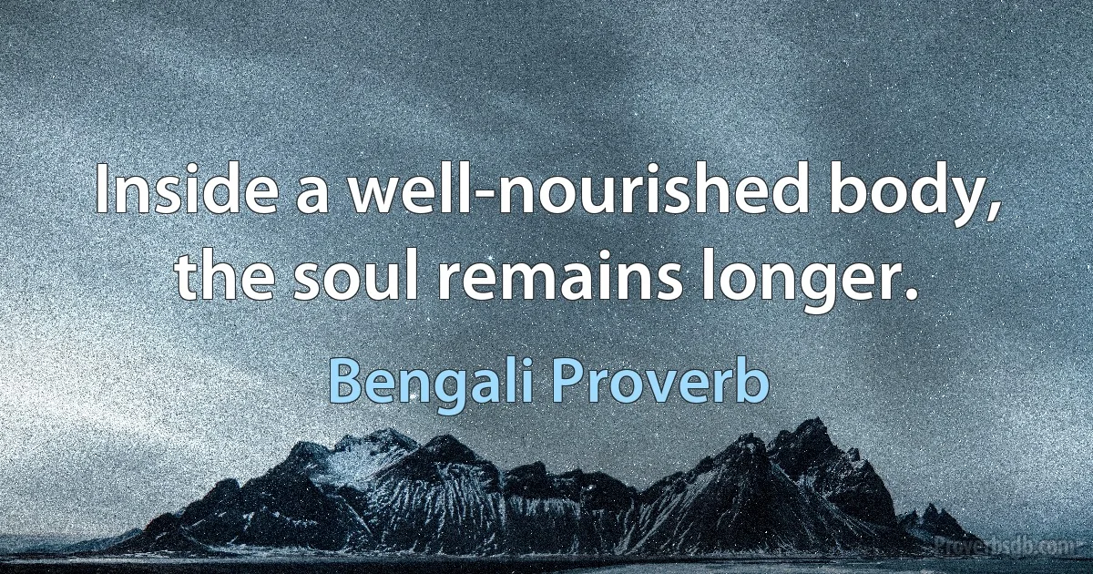 Inside a well-nourished body, the soul remains longer. (Bengali Proverb)