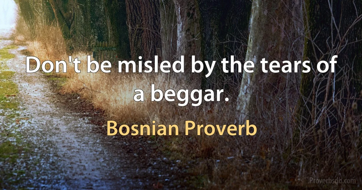 Don't be misled by the tears of a beggar. (Bosnian Proverb)