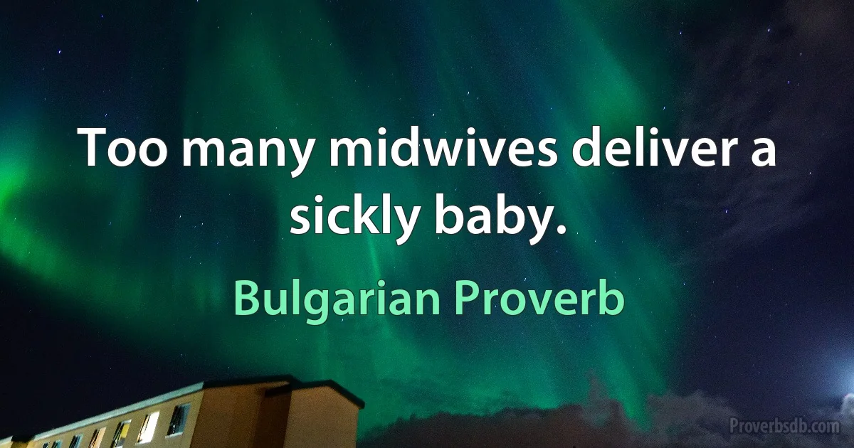 Тоо many midwives deliver a sickly baby. (Bulgarian Proverb)