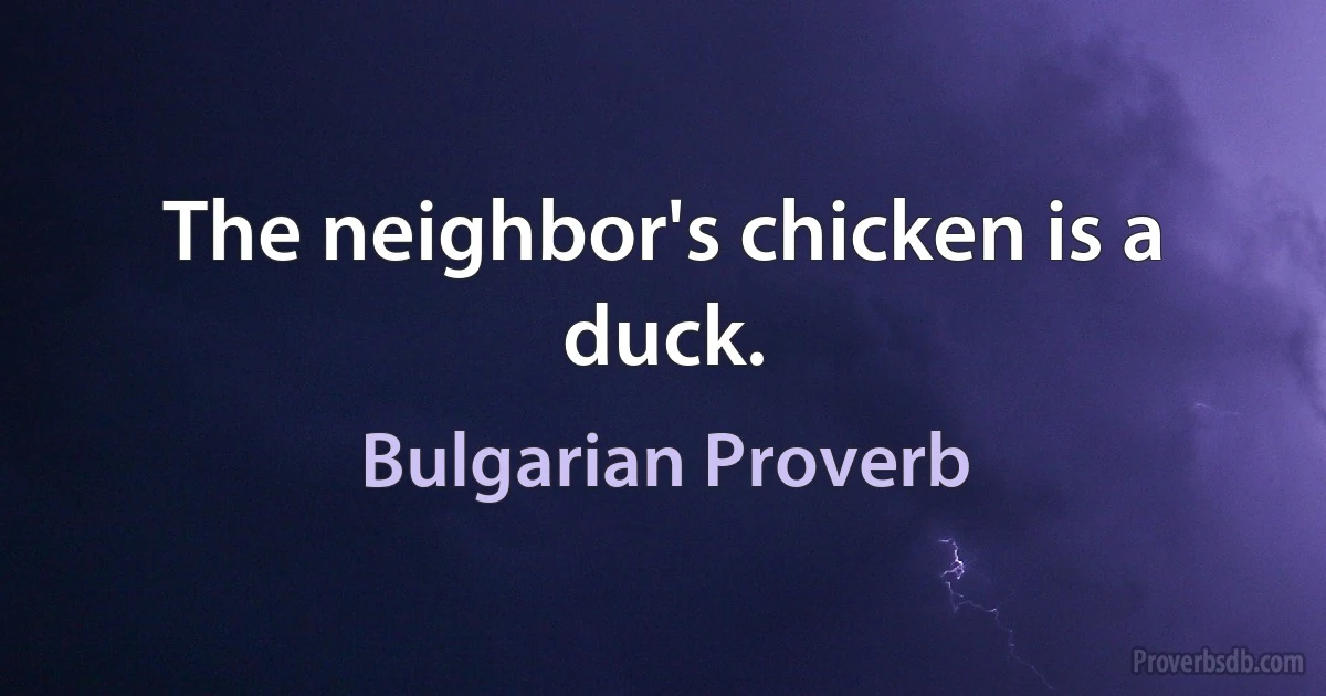 The neighbor's chicken is a duck. (Bulgarian Proverb)