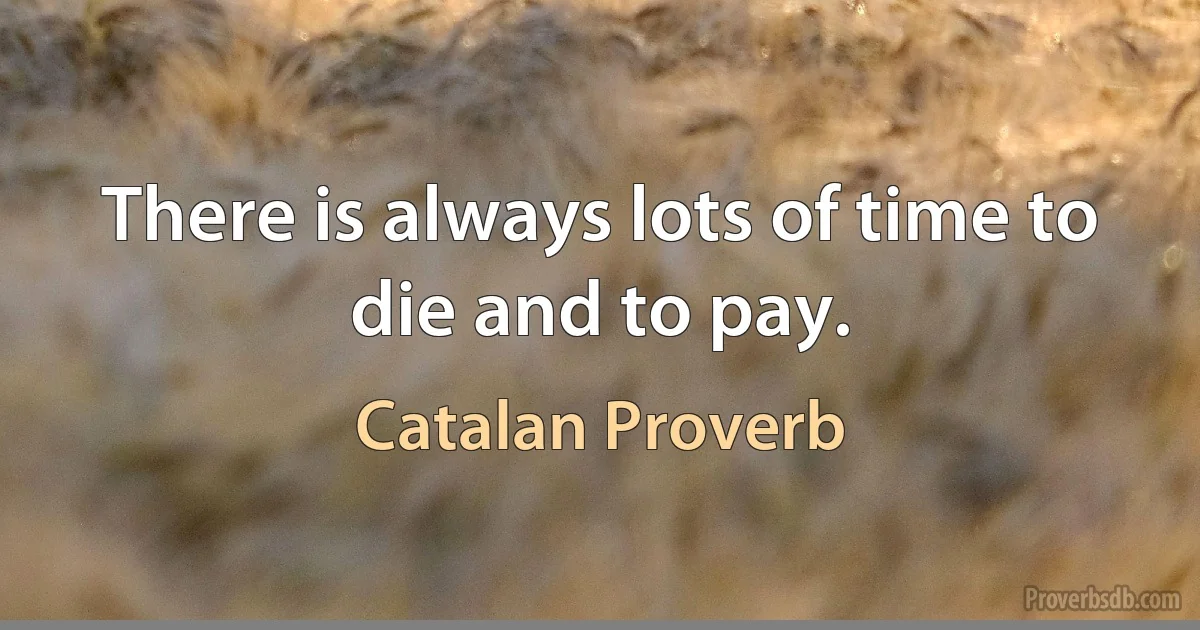 There is always lots of time to die and to pay. (Catalan Proverb)