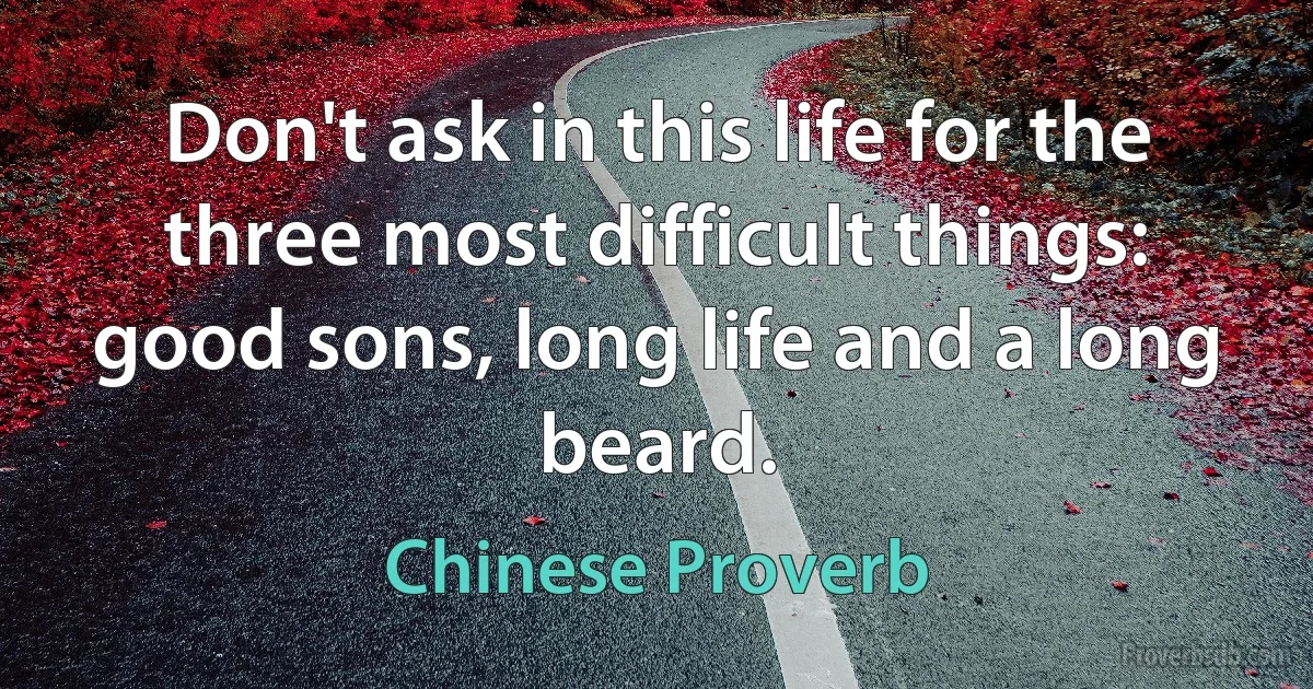 Don't ask in this life for the three most difficult things: good sons, long life and a long beard. (Chinese Proverb)