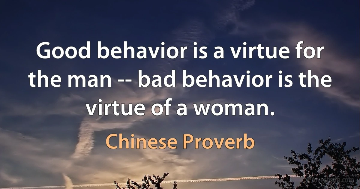 Good behavior is a virtue for the man -- bad behavior is the virtue of a woman. (Chinese Proverb)