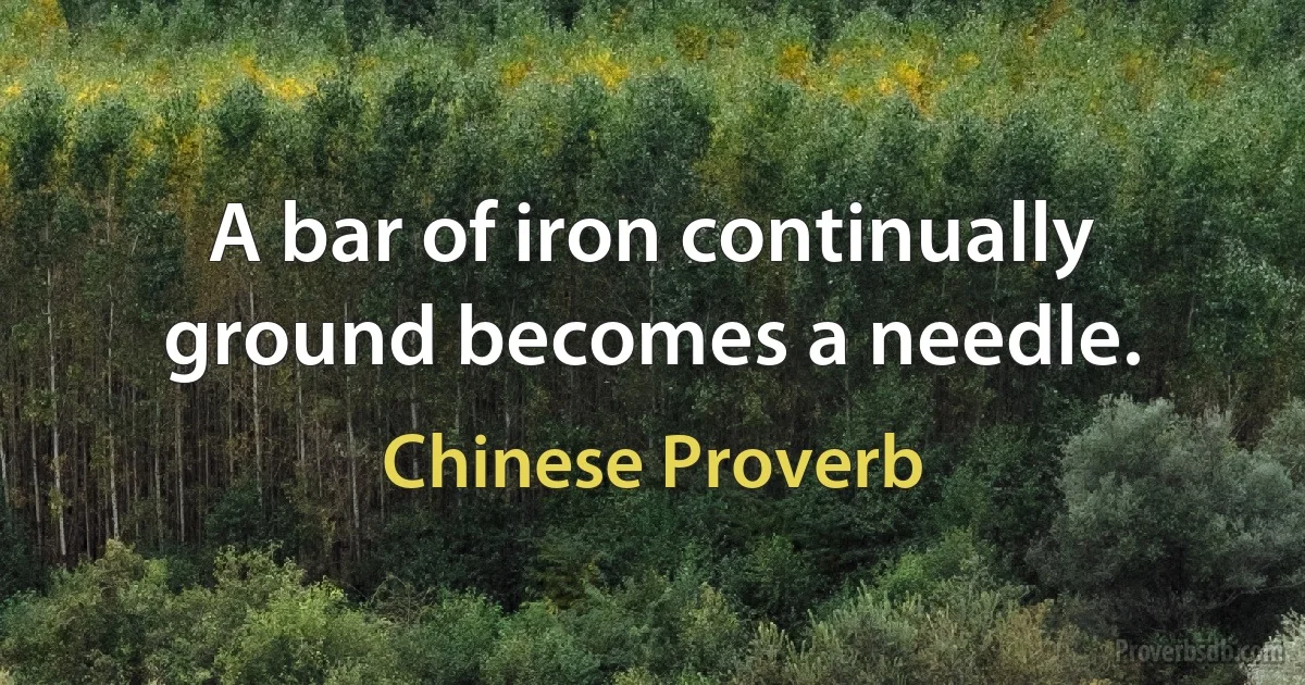 A bar of iron continually ground becomes a needle. (Chinese Proverb)