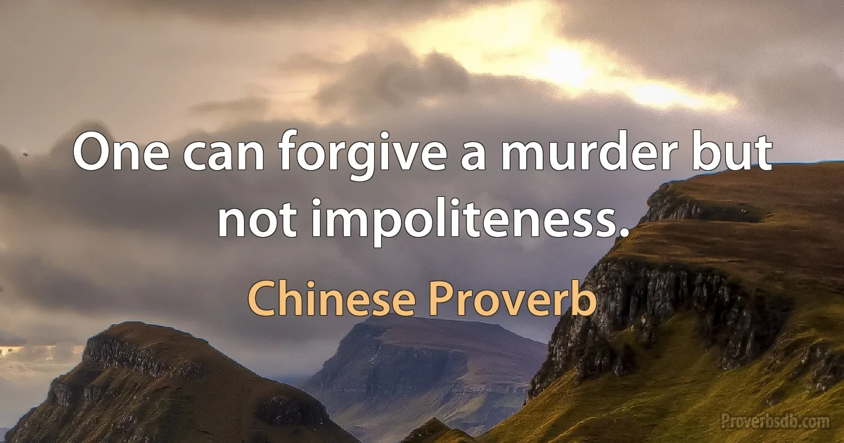 One can forgive a murder but not impoliteness. (Chinese Proverb)