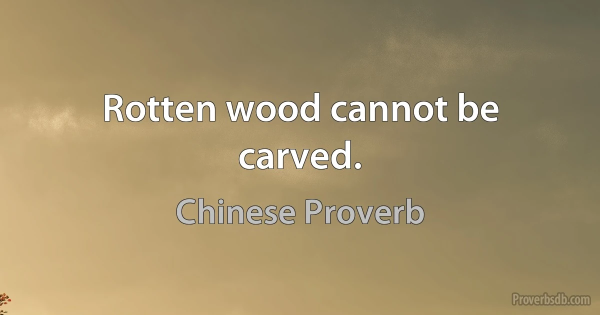 Rotten wood cannot be carved. (Chinese Proverb)