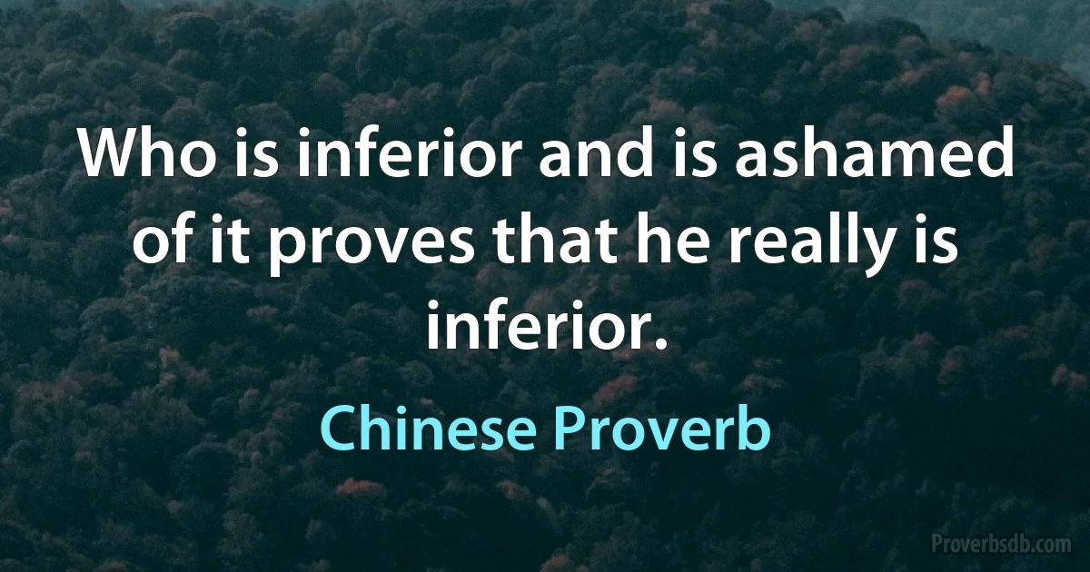 Who is inferior and is ashamed of it proves that he really is inferior. (Chinese Proverb)