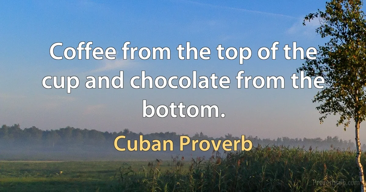 Coffee from the top of the cup and chocolate from the bottom. (Cuban Proverb)