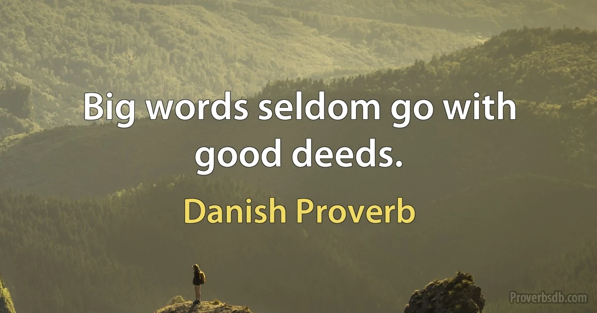 Big words seldom go with good deeds. (Danish Proverb)