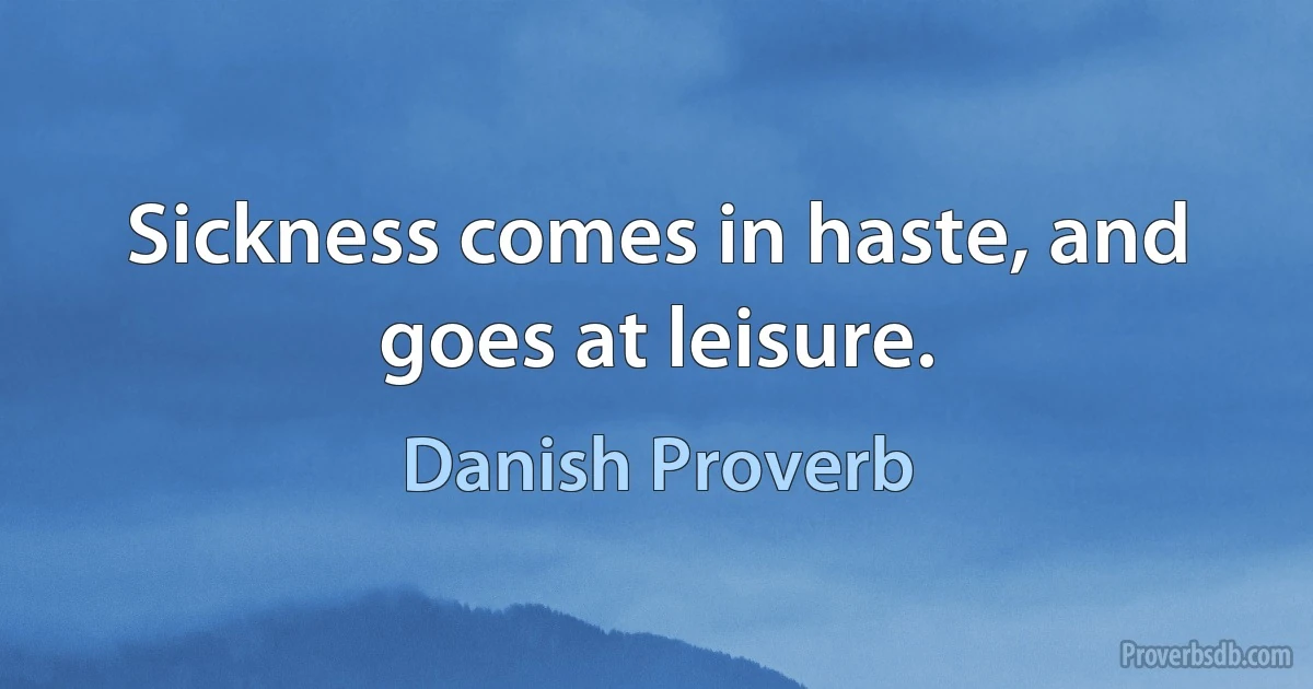 Sickness comes in haste, and goes at leisure. (Danish Proverb)