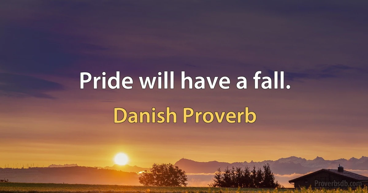 Pride will have a fall. (Danish Proverb)