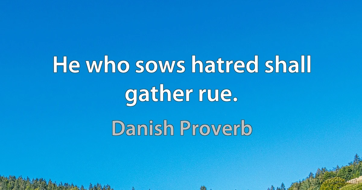 He who sows hatred shall gather rue. (Danish Proverb)