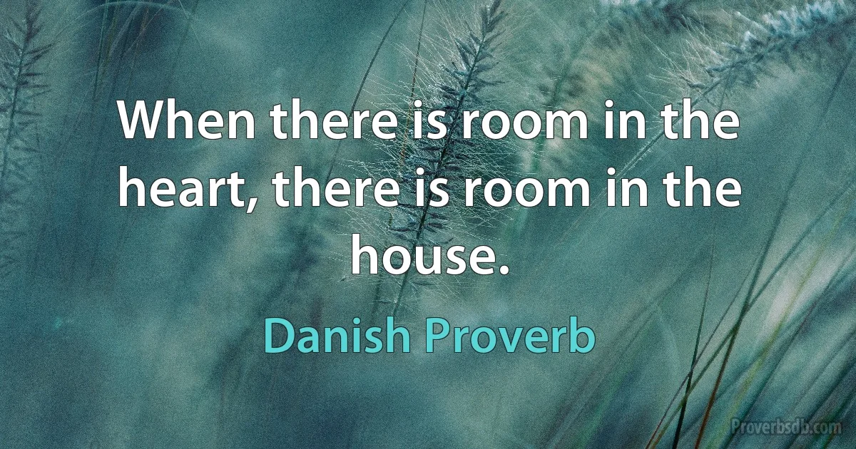 When there is room in the heart, there is room in the house. (Danish Proverb)