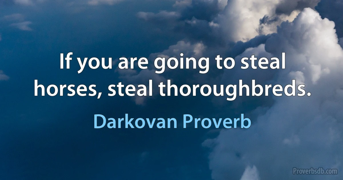 If you are going to steal horses, steal thoroughbreds. (Darkovan Proverb)