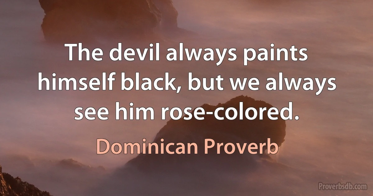 The devil always paints himself black, but we always see him rose-colored. (Dominican Proverb)