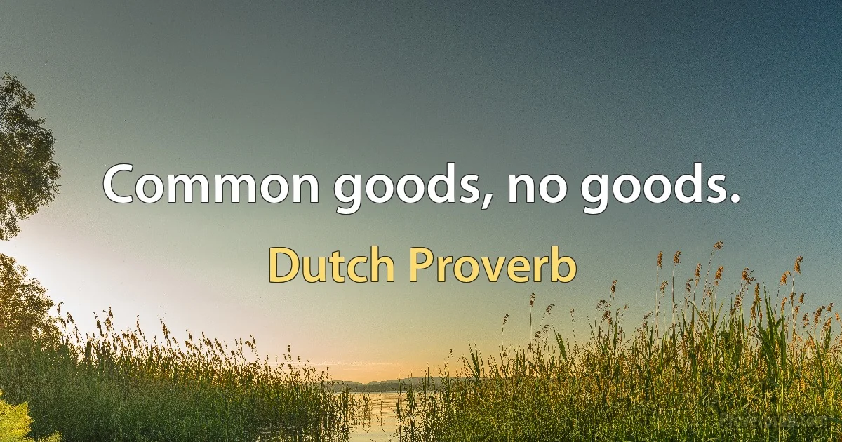 Common goods, no goods. (Dutch Proverb)