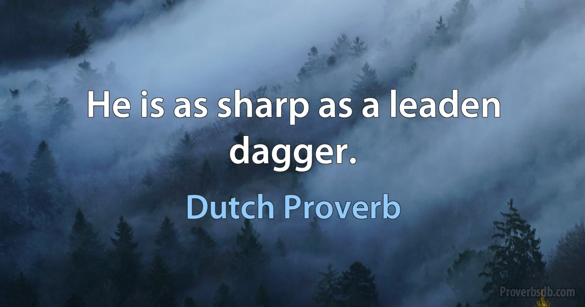 He is as sharp as a leaden dagger. (Dutch Proverb)