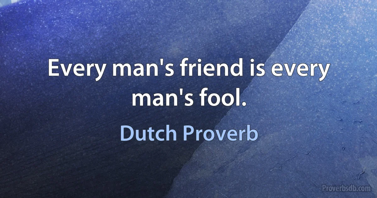 Every man's friend is every man's fool. (Dutch Proverb)