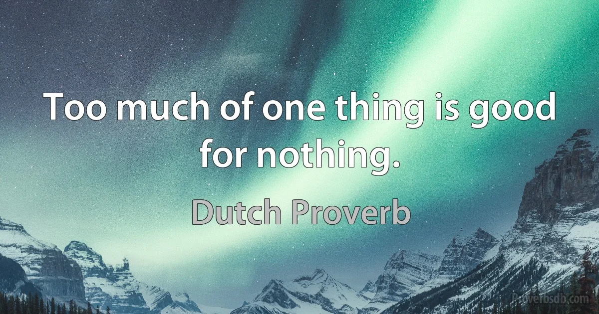 Too much of one thing is good for nothing. (Dutch Proverb)