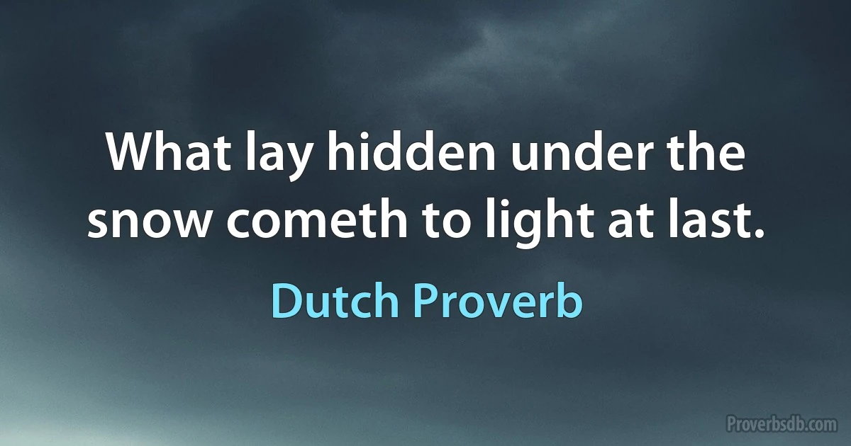 What lay hidden under the snow cometh to light at last. (Dutch Proverb)