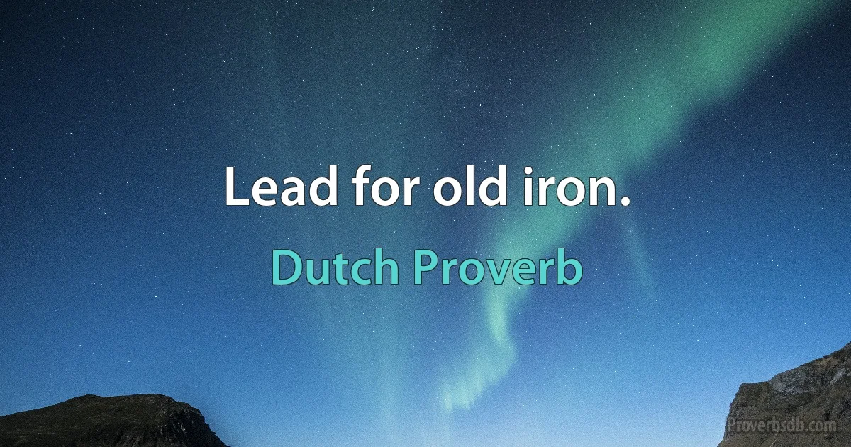 Lead for old iron. (Dutch Proverb)