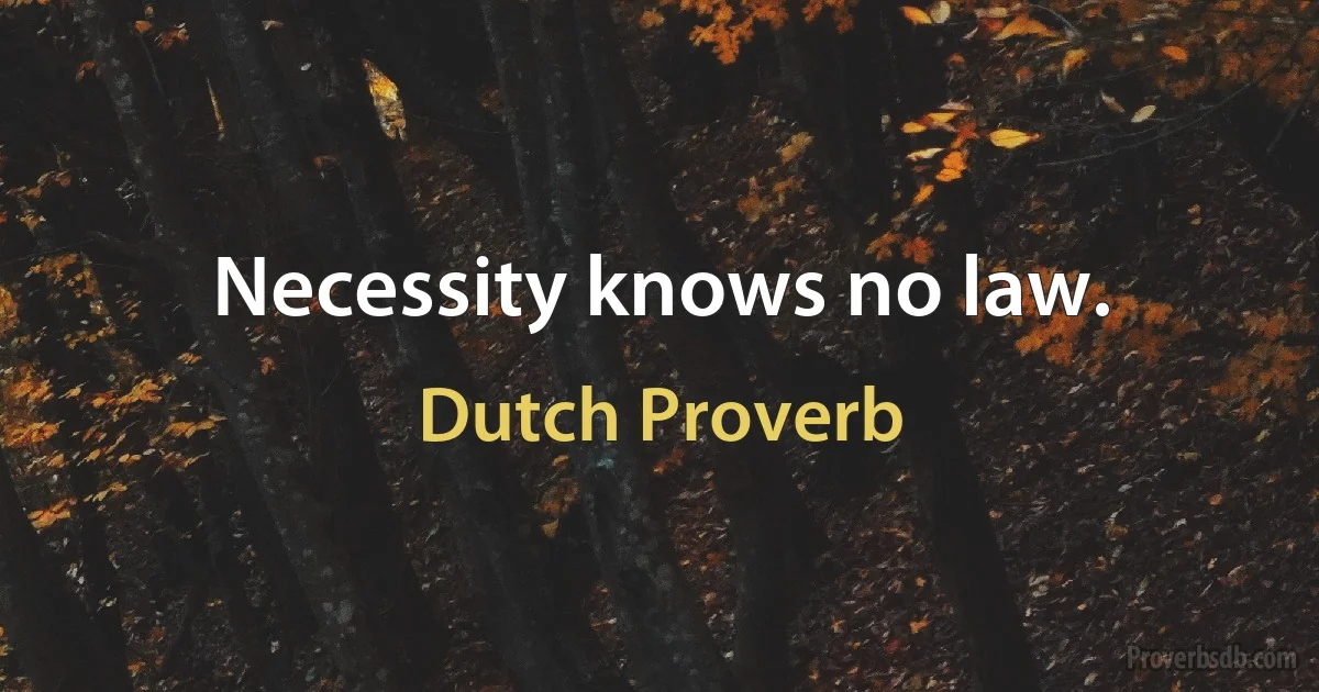 Necessity knows no law. (Dutch Proverb)