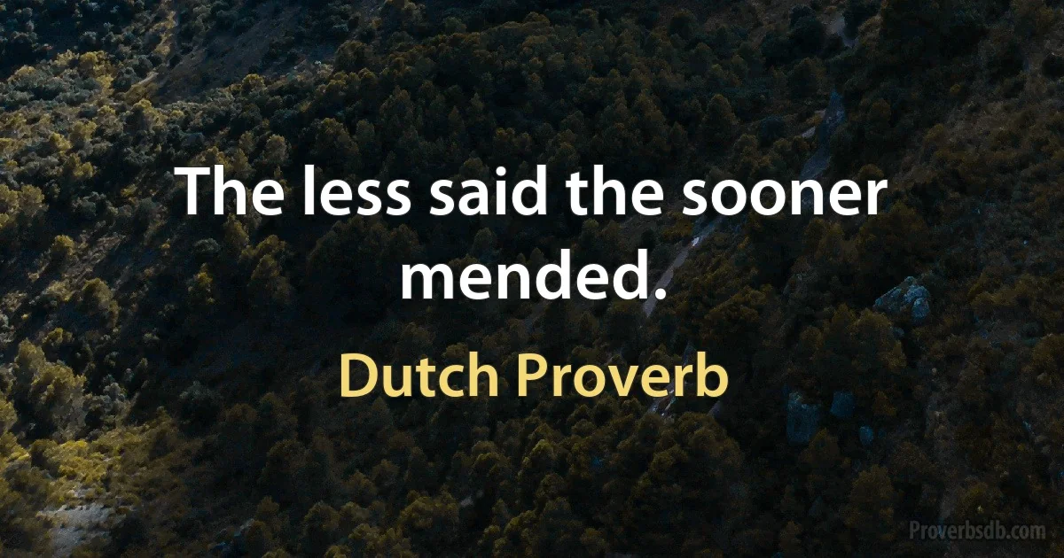 The less said the sooner mended. (Dutch Proverb)