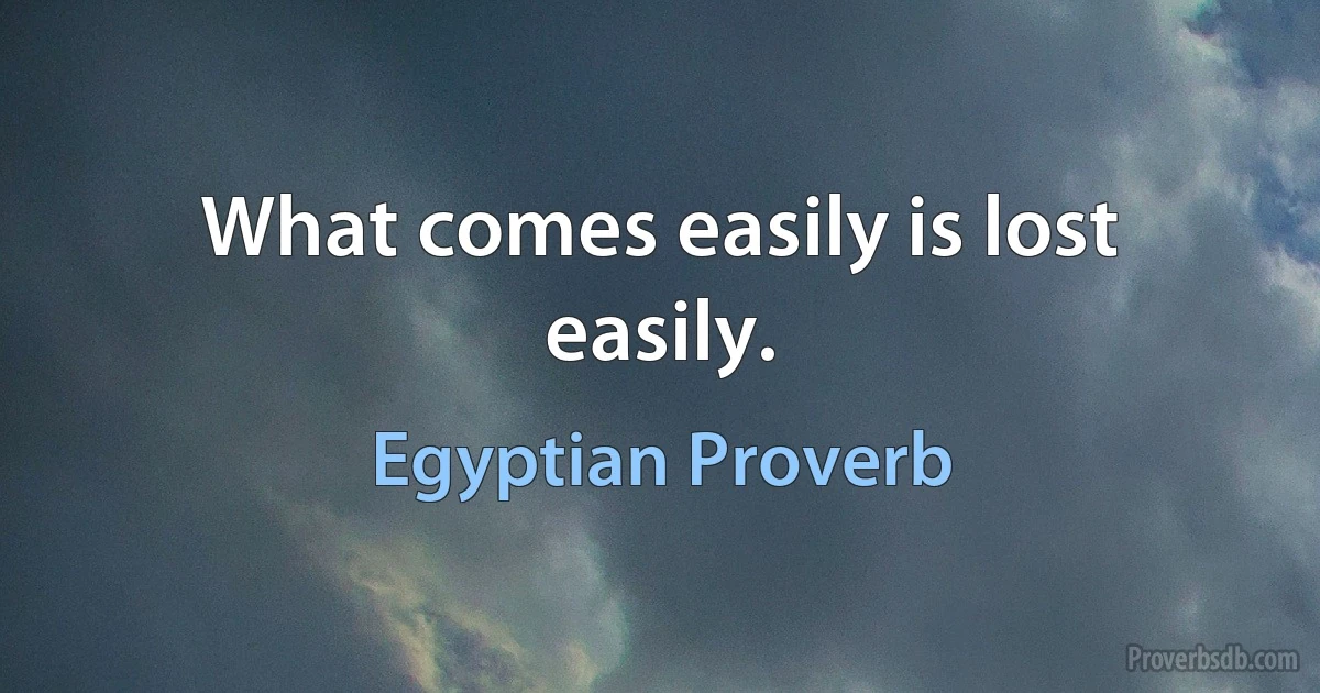 What comes easily is lost easily. (Egyptian Proverb)