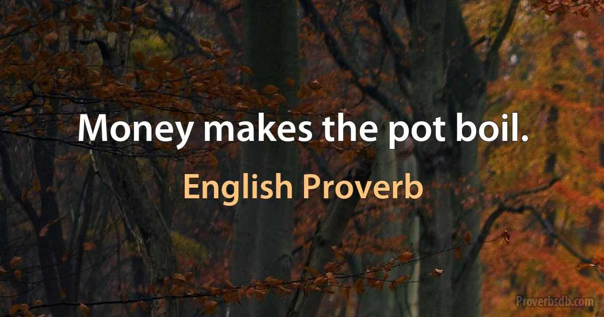 Money makes the pot boil. (English Proverb)