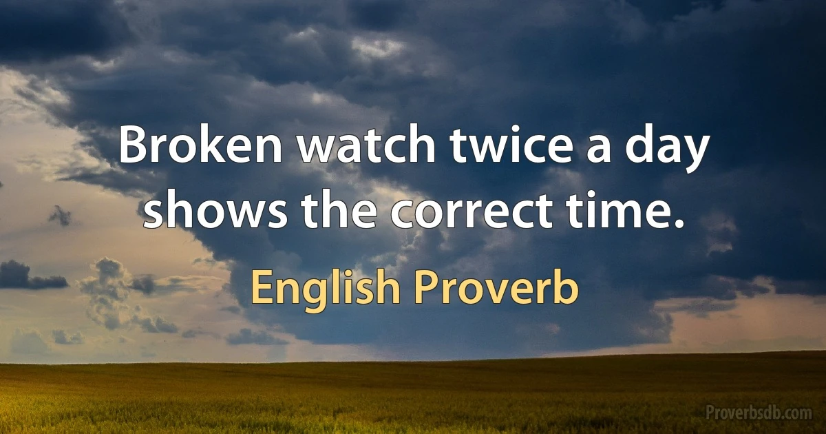 Broken watch twice a day shows the correct time. (English Proverb)