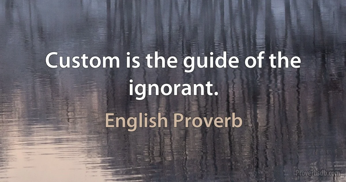 Custom is the guide of the ignorant. (English Proverb)