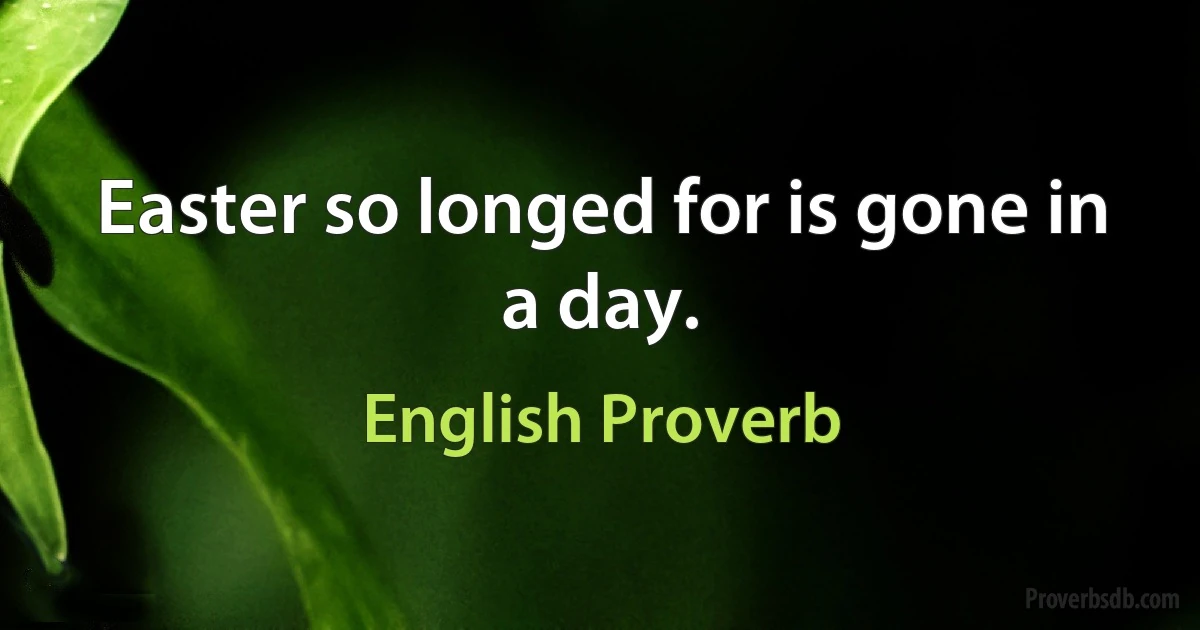 Easter so longed for is gone in a day. (English Proverb)