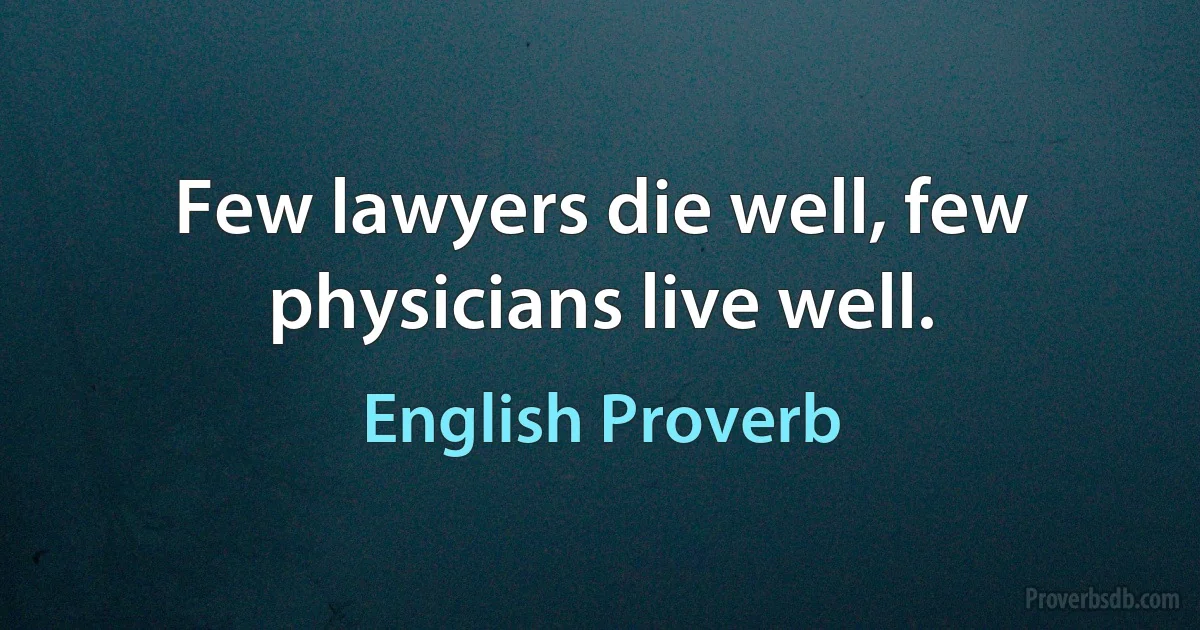 Few lawyers die well, few physicians live well. (English Proverb)