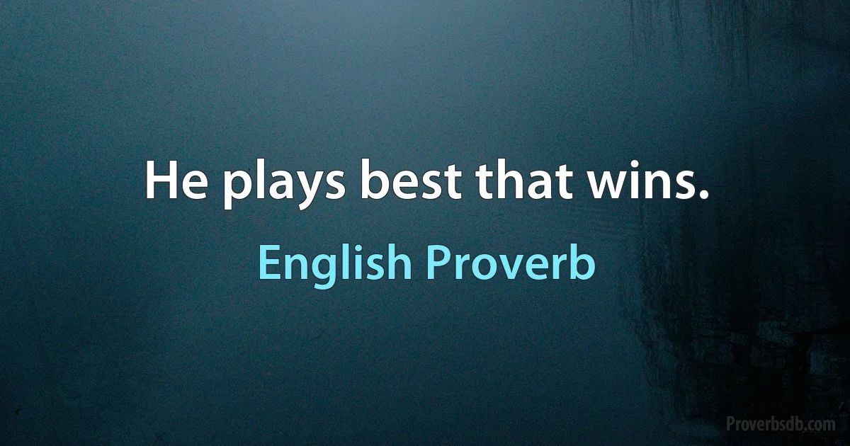 He plays best that wins. (English Proverb)