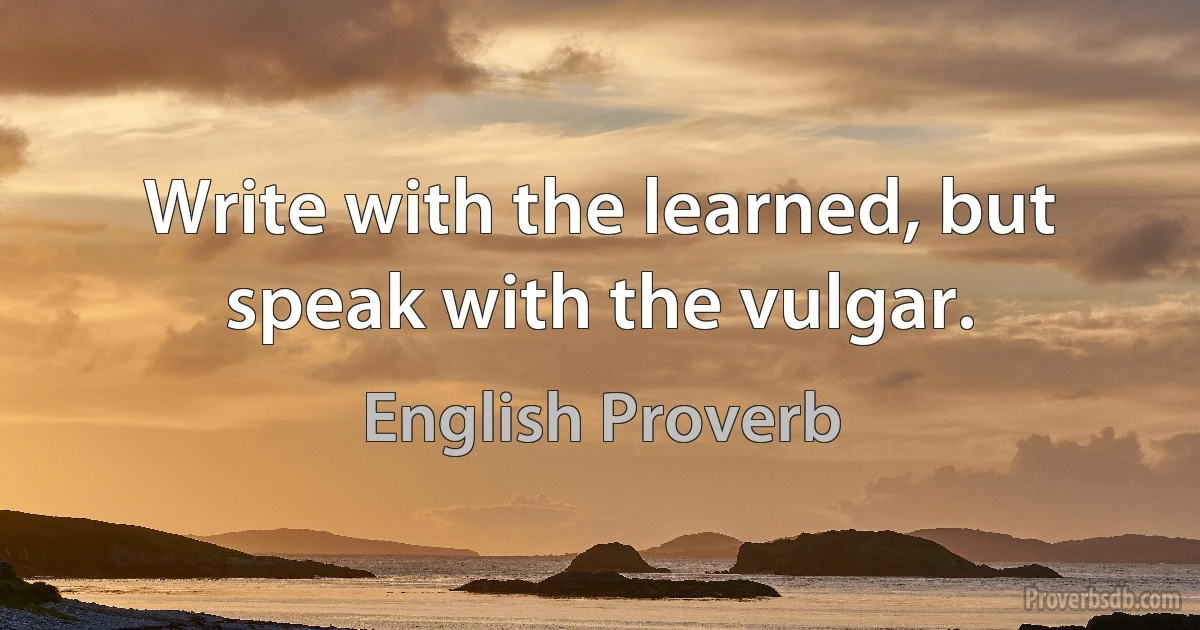 Write with the learned, but speak with the vulgar. (English Proverb)