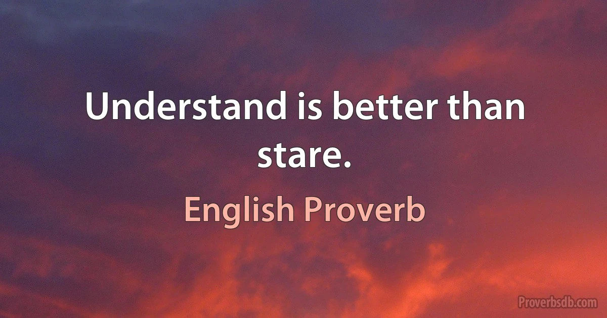 Understand is better than stare. (English Proverb)