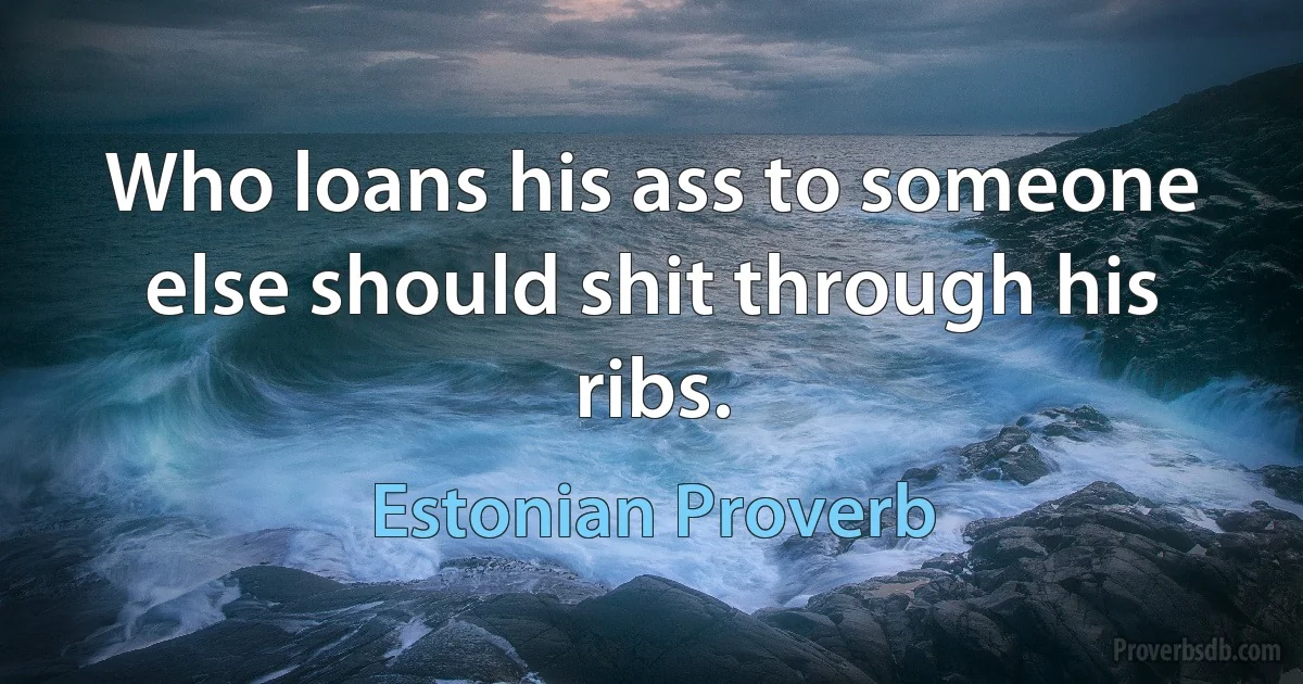 Who loans his ass to someone else should shit through his ribs. (Estonian Proverb)