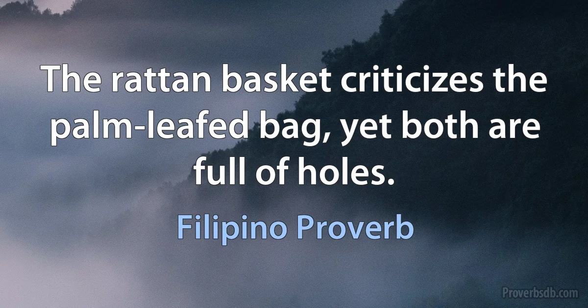 The rattan basket criticizes the palm-leafed bag, yet both are full of holes. (Filipino Proverb)