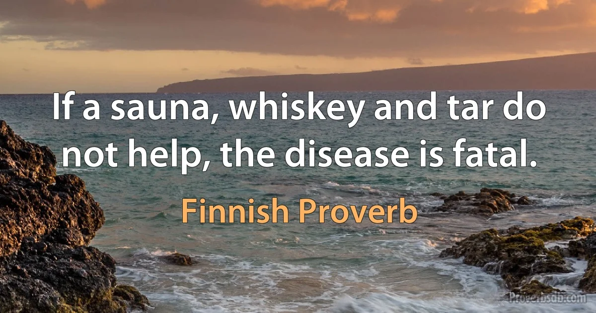 If a sauna, whiskey and tar do not help, the disease is fatal. (Finnish Proverb)