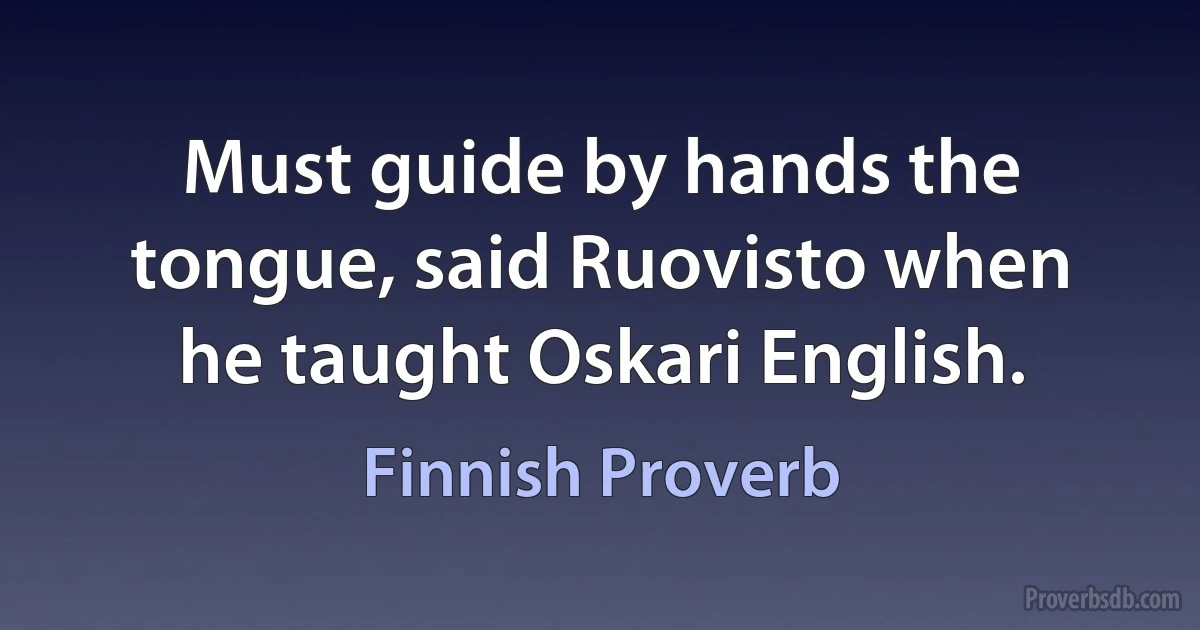 Must guide by hands the tongue, said Ruovisto when he taught Oskari English. (Finnish Proverb)