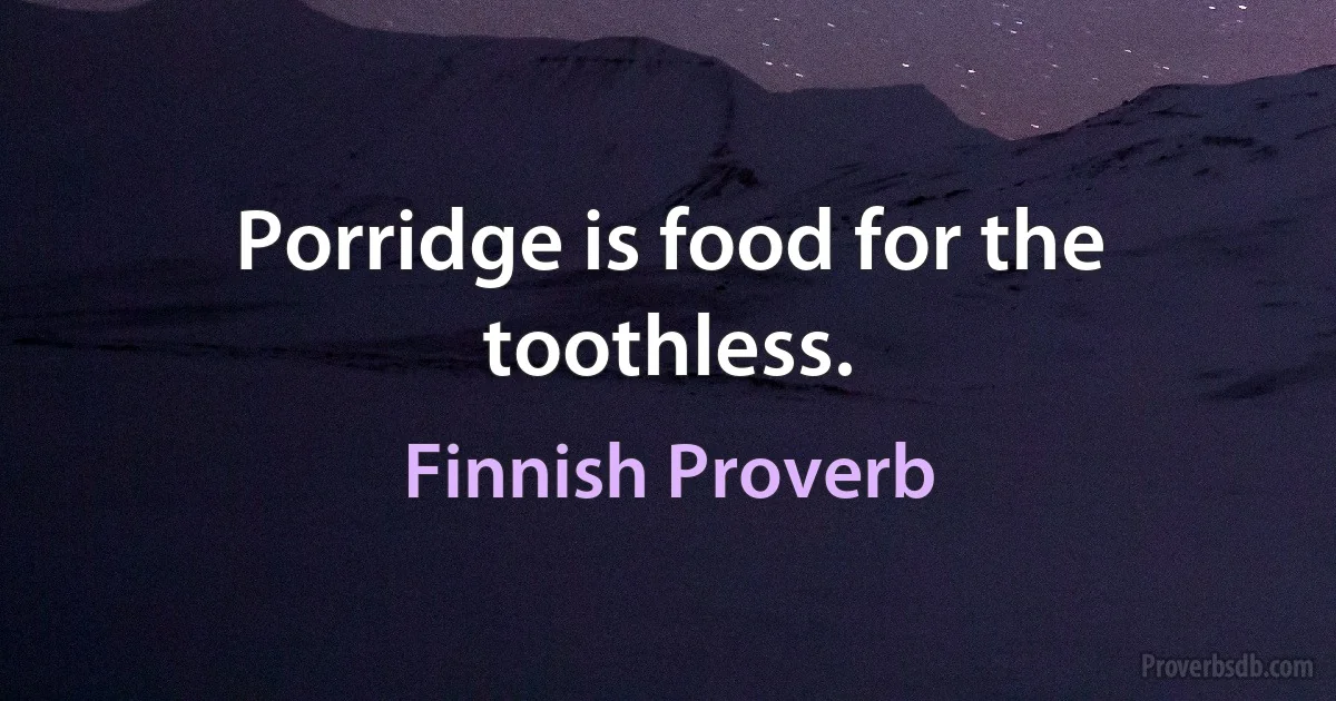 Porridge is food for the toothless. (Finnish Proverb)