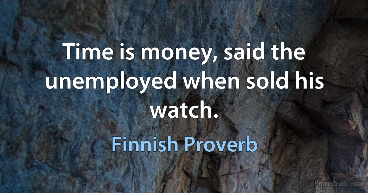 Time is money, said the unemployed when sold his watch. (Finnish Proverb)