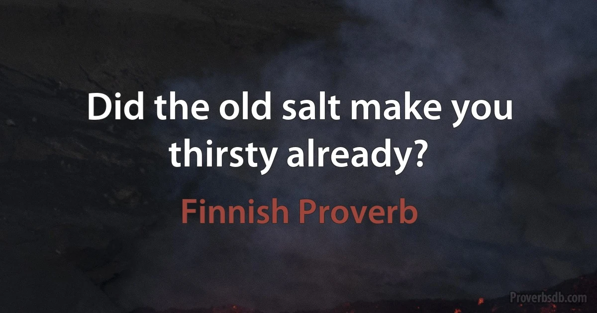 Did the old salt make you thirsty already? (Finnish Proverb)