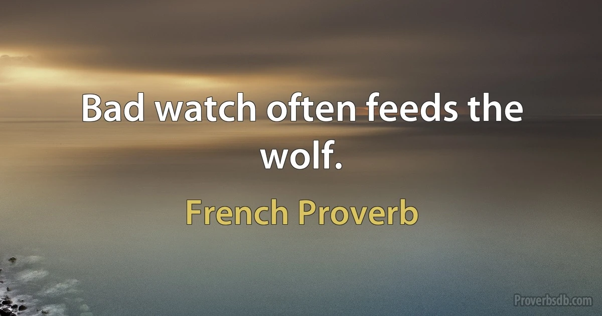 Bad watch often feeds the wolf. (French Proverb)